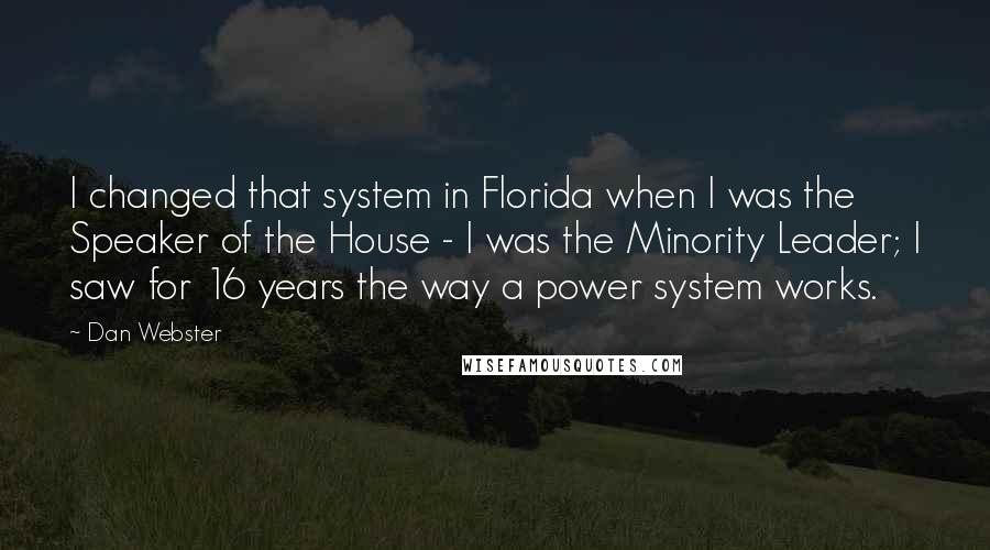 Dan Webster Quotes: I changed that system in Florida when I was the Speaker of the House - I was the Minority Leader; I saw for 16 years the way a power system works.