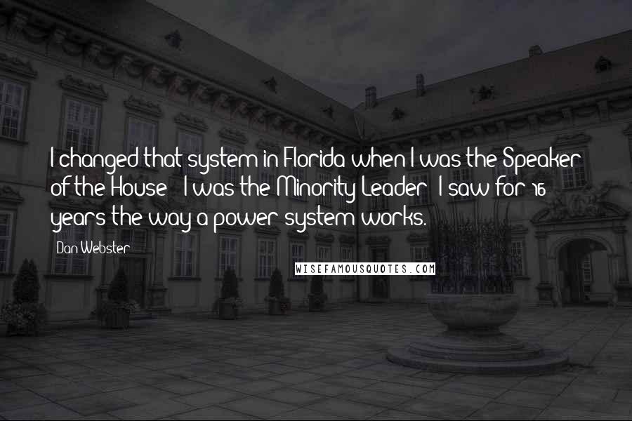 Dan Webster Quotes: I changed that system in Florida when I was the Speaker of the House - I was the Minority Leader; I saw for 16 years the way a power system works.