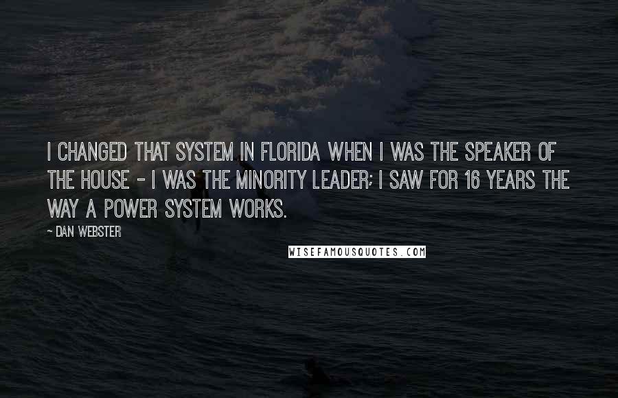 Dan Webster Quotes: I changed that system in Florida when I was the Speaker of the House - I was the Minority Leader; I saw for 16 years the way a power system works.