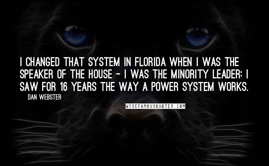 Dan Webster Quotes: I changed that system in Florida when I was the Speaker of the House - I was the Minority Leader; I saw for 16 years the way a power system works.