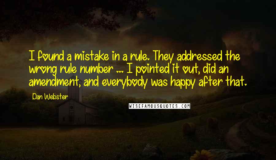 Dan Webster Quotes: I found a mistake in a rule. They addressed the wrong rule number ... I pointed it out, did an amendment, and everybody was happy after that.