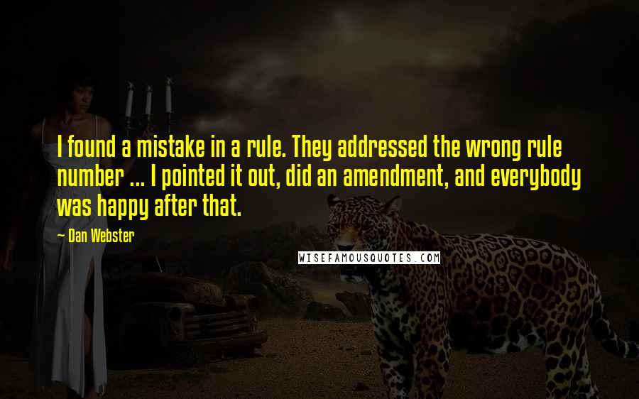 Dan Webster Quotes: I found a mistake in a rule. They addressed the wrong rule number ... I pointed it out, did an amendment, and everybody was happy after that.