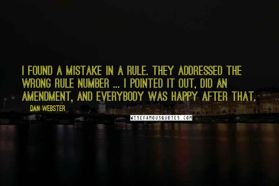 Dan Webster Quotes: I found a mistake in a rule. They addressed the wrong rule number ... I pointed it out, did an amendment, and everybody was happy after that.