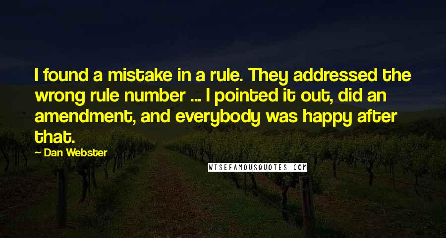 Dan Webster Quotes: I found a mistake in a rule. They addressed the wrong rule number ... I pointed it out, did an amendment, and everybody was happy after that.