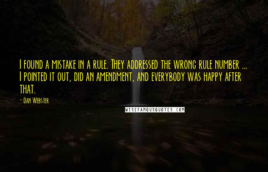 Dan Webster Quotes: I found a mistake in a rule. They addressed the wrong rule number ... I pointed it out, did an amendment, and everybody was happy after that.