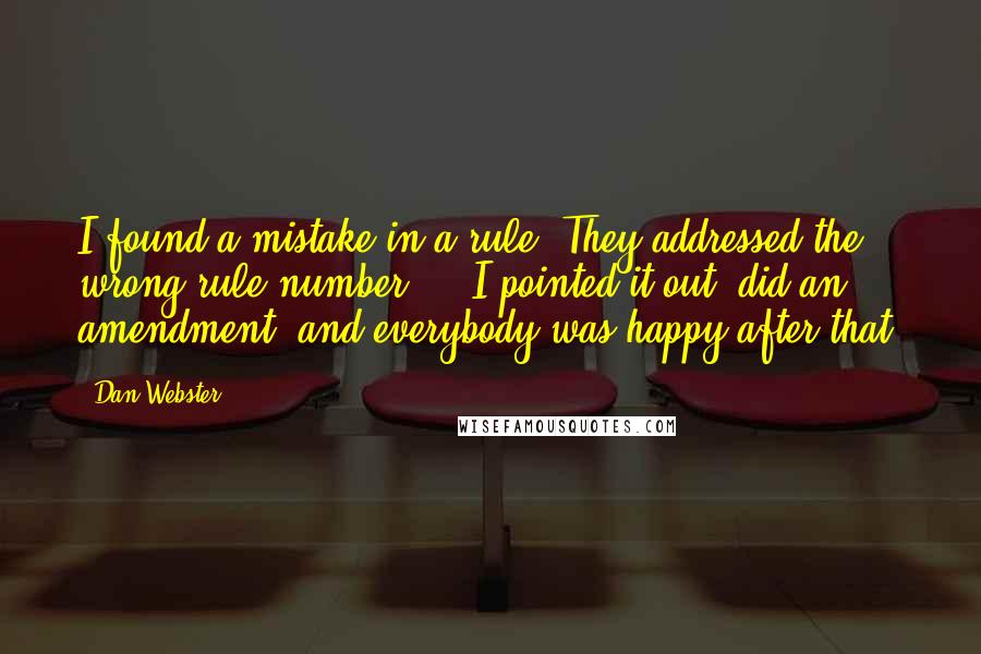 Dan Webster Quotes: I found a mistake in a rule. They addressed the wrong rule number ... I pointed it out, did an amendment, and everybody was happy after that.