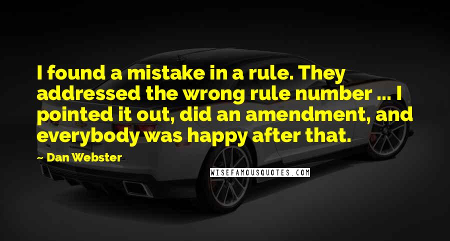 Dan Webster Quotes: I found a mistake in a rule. They addressed the wrong rule number ... I pointed it out, did an amendment, and everybody was happy after that.