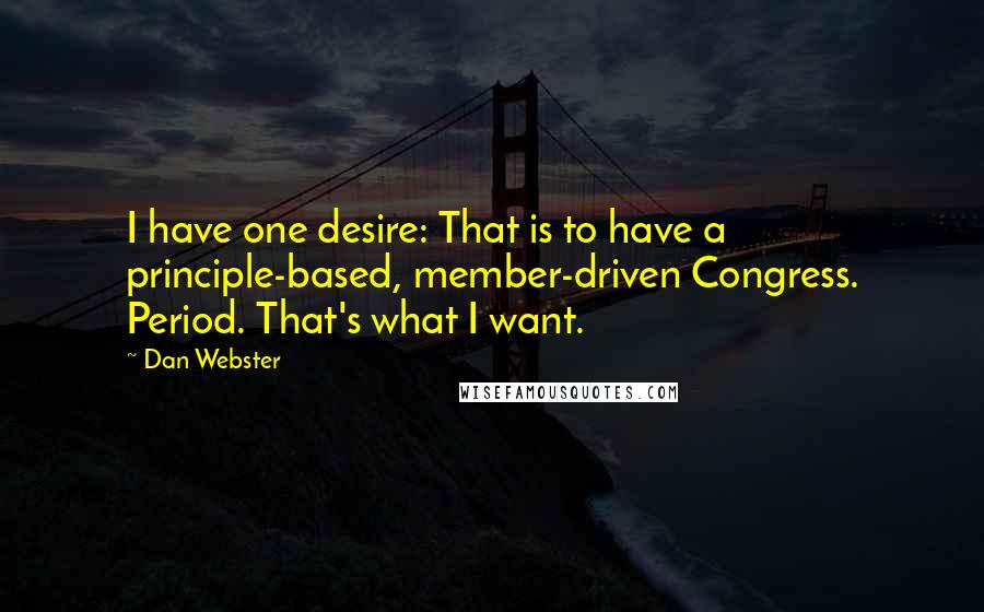 Dan Webster Quotes: I have one desire: That is to have a principle-based, member-driven Congress. Period. That's what I want.
