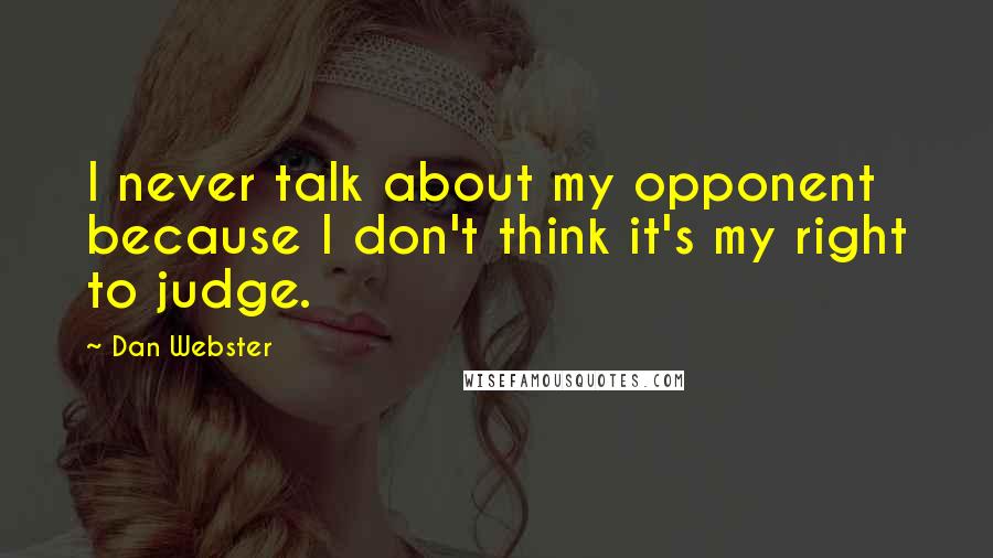 Dan Webster Quotes: I never talk about my opponent because I don't think it's my right to judge.