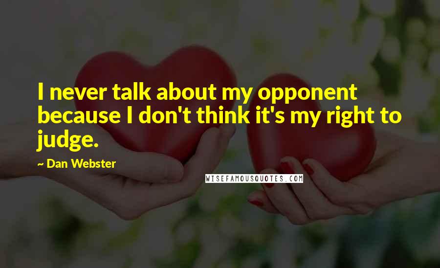 Dan Webster Quotes: I never talk about my opponent because I don't think it's my right to judge.