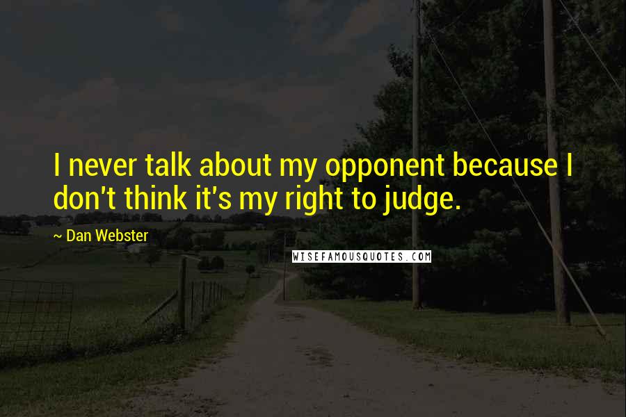 Dan Webster Quotes: I never talk about my opponent because I don't think it's my right to judge.