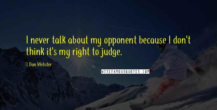 Dan Webster Quotes: I never talk about my opponent because I don't think it's my right to judge.