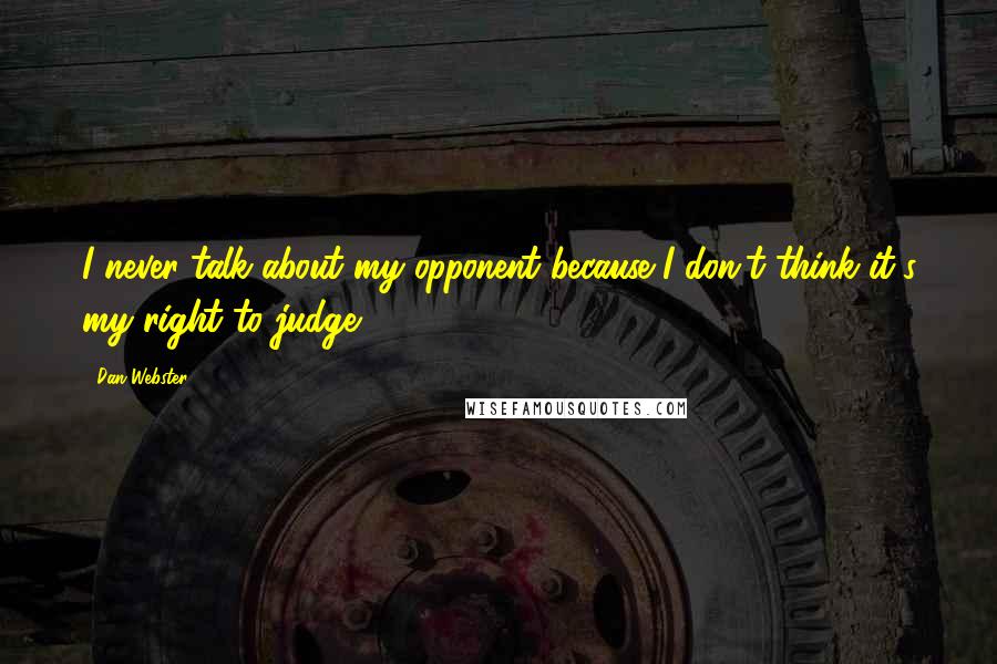 Dan Webster Quotes: I never talk about my opponent because I don't think it's my right to judge.