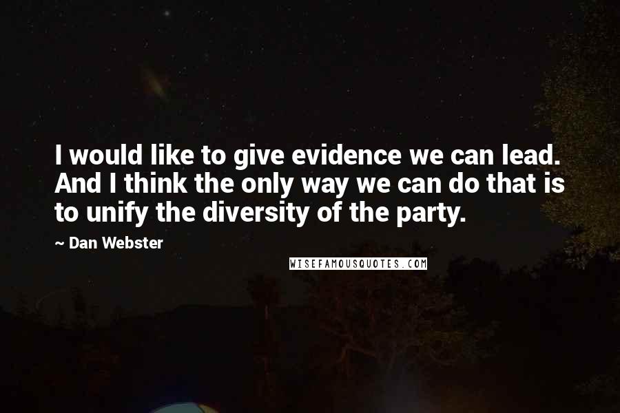 Dan Webster Quotes: I would like to give evidence we can lead. And I think the only way we can do that is to unify the diversity of the party.