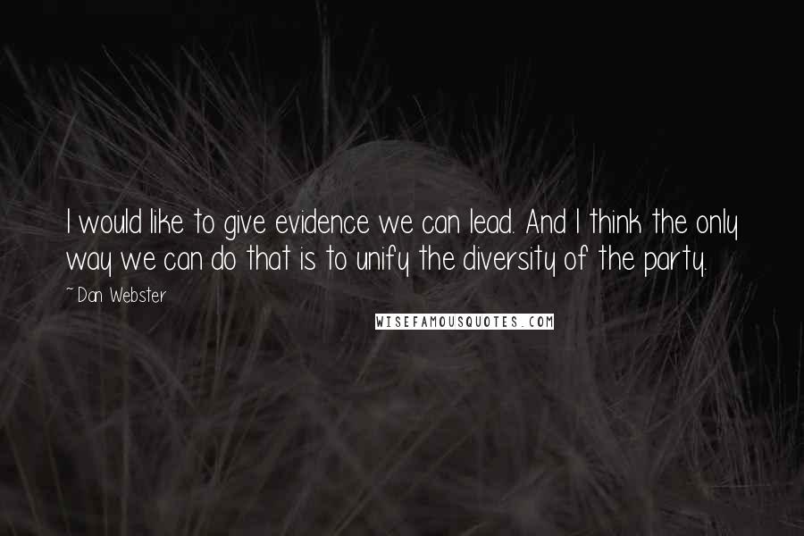 Dan Webster Quotes: I would like to give evidence we can lead. And I think the only way we can do that is to unify the diversity of the party.