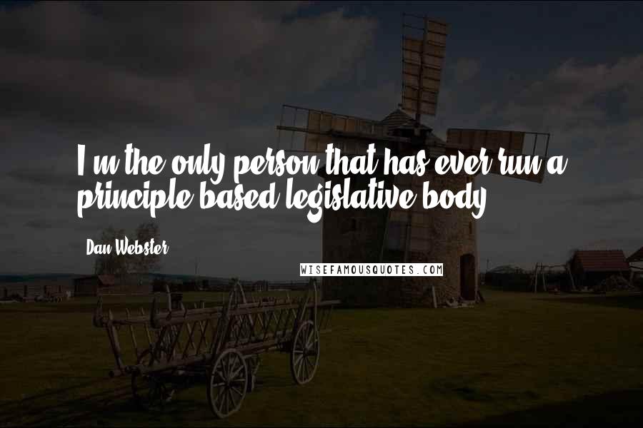 Dan Webster Quotes: I'm the only person that has ever run a principle-based legislative body.