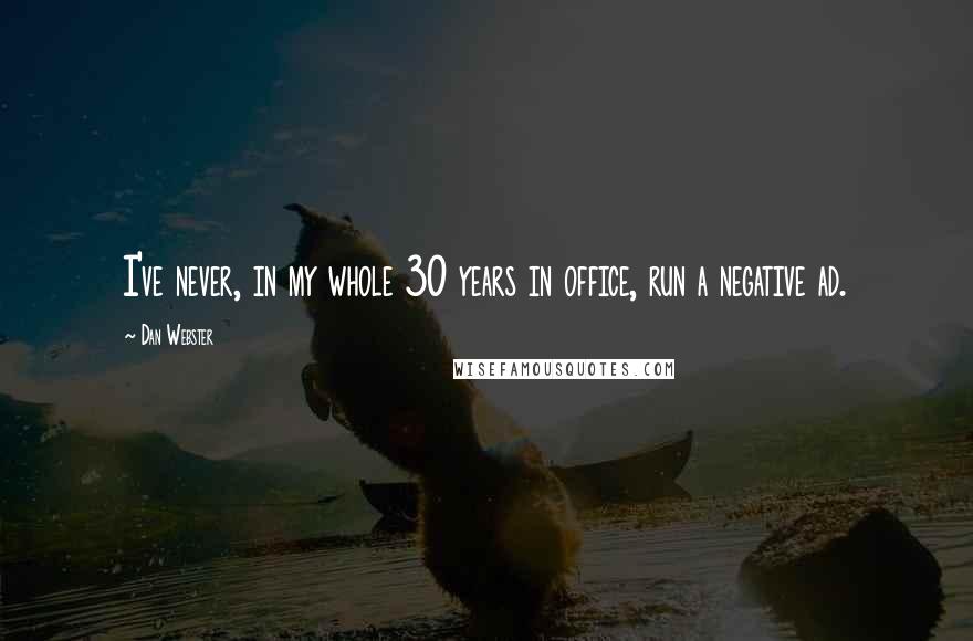 Dan Webster Quotes: I've never, in my whole 30 years in office, run a negative ad.