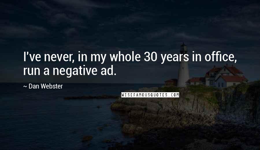 Dan Webster Quotes: I've never, in my whole 30 years in office, run a negative ad.