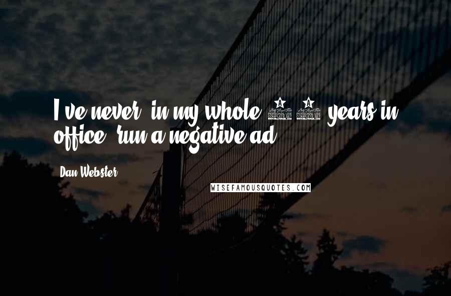 Dan Webster Quotes: I've never, in my whole 30 years in office, run a negative ad.