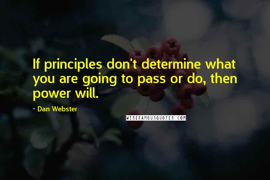 Dan Webster Quotes: If principles don't determine what you are going to pass or do, then power will.