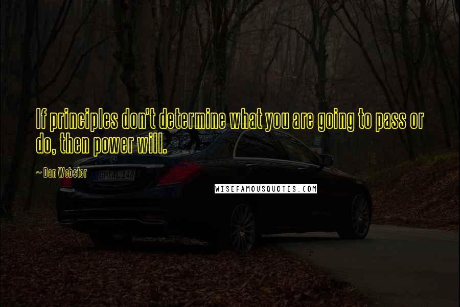 Dan Webster Quotes: If principles don't determine what you are going to pass or do, then power will.