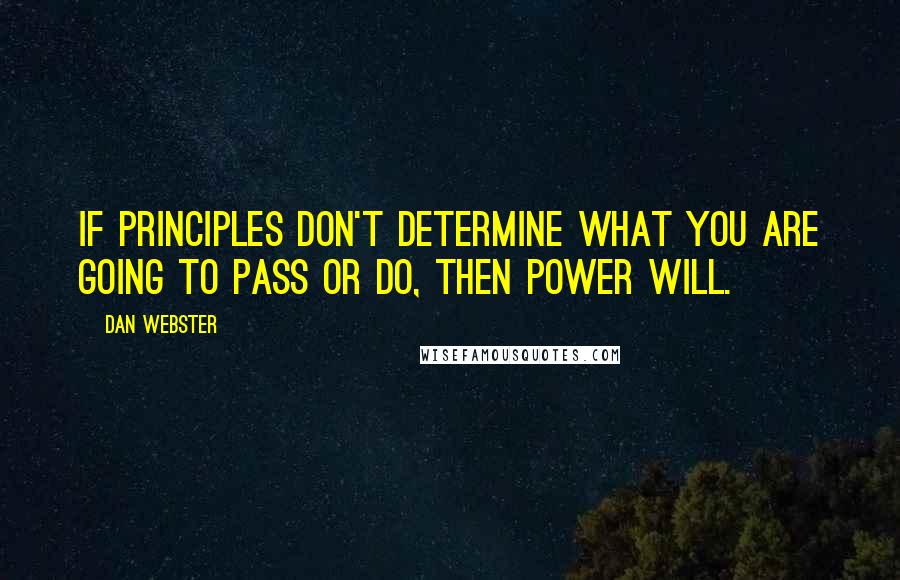 Dan Webster Quotes: If principles don't determine what you are going to pass or do, then power will.