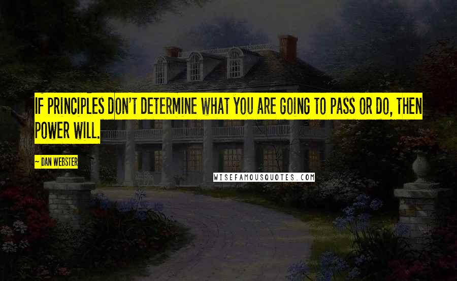 Dan Webster Quotes: If principles don't determine what you are going to pass or do, then power will.