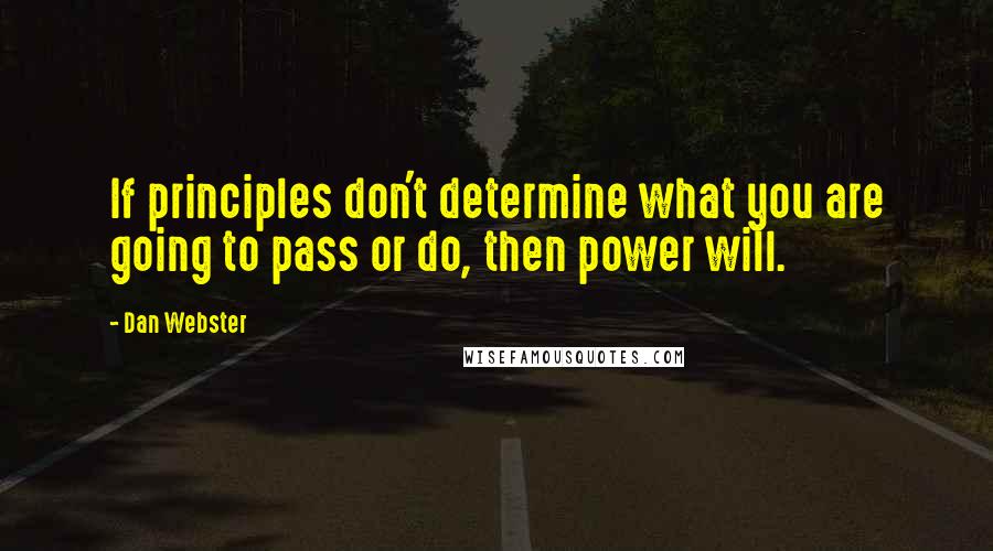 Dan Webster Quotes: If principles don't determine what you are going to pass or do, then power will.