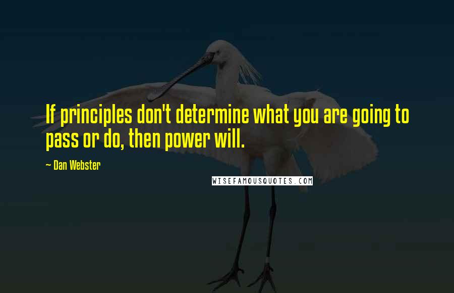 Dan Webster Quotes: If principles don't determine what you are going to pass or do, then power will.