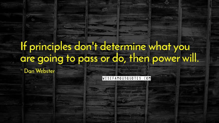 Dan Webster Quotes: If principles don't determine what you are going to pass or do, then power will.