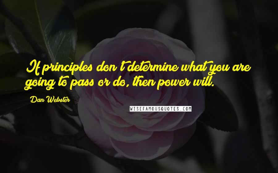 Dan Webster Quotes: If principles don't determine what you are going to pass or do, then power will.