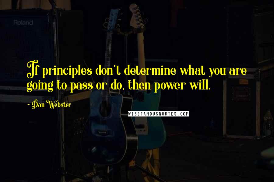 Dan Webster Quotes: If principles don't determine what you are going to pass or do, then power will.