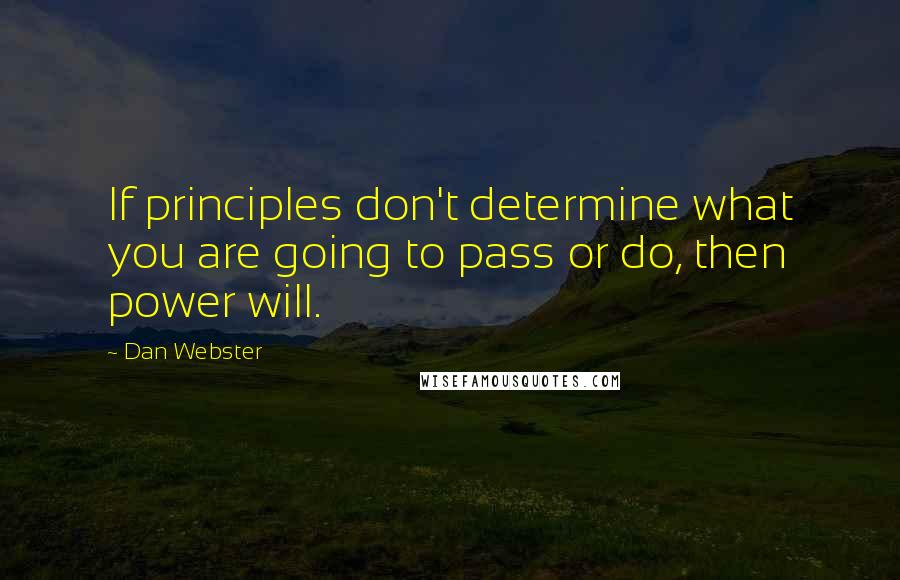 Dan Webster Quotes: If principles don't determine what you are going to pass or do, then power will.