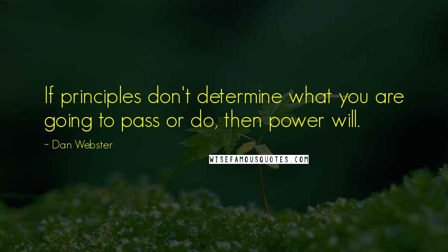 Dan Webster Quotes: If principles don't determine what you are going to pass or do, then power will.