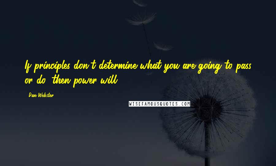 Dan Webster Quotes: If principles don't determine what you are going to pass or do, then power will.