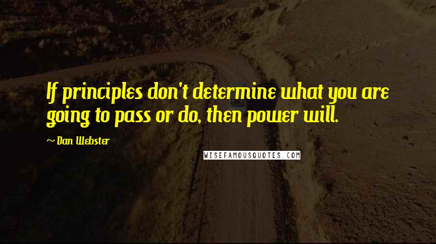 Dan Webster Quotes: If principles don't determine what you are going to pass or do, then power will.