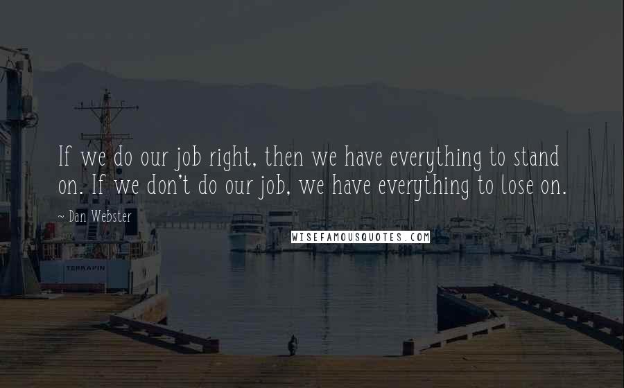 Dan Webster Quotes: If we do our job right, then we have everything to stand on. If we don't do our job, we have everything to lose on.