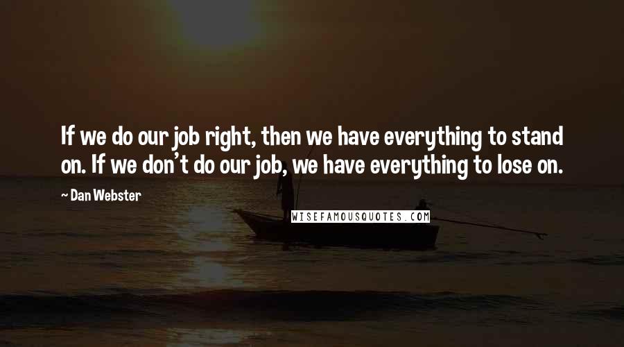 Dan Webster Quotes: If we do our job right, then we have everything to stand on. If we don't do our job, we have everything to lose on.