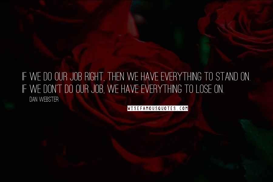 Dan Webster Quotes: If we do our job right, then we have everything to stand on. If we don't do our job, we have everything to lose on.