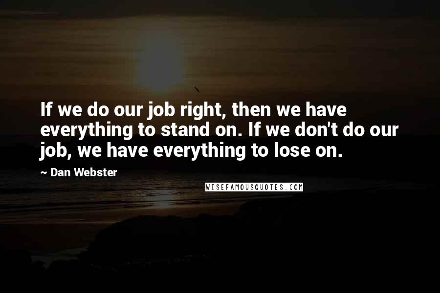 Dan Webster Quotes: If we do our job right, then we have everything to stand on. If we don't do our job, we have everything to lose on.