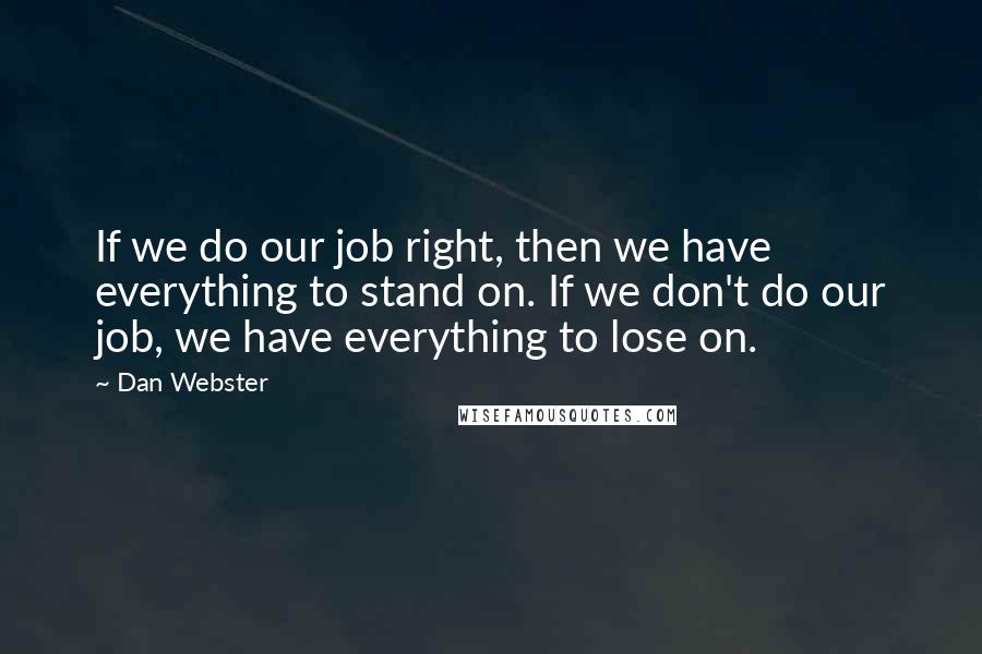 Dan Webster Quotes: If we do our job right, then we have everything to stand on. If we don't do our job, we have everything to lose on.