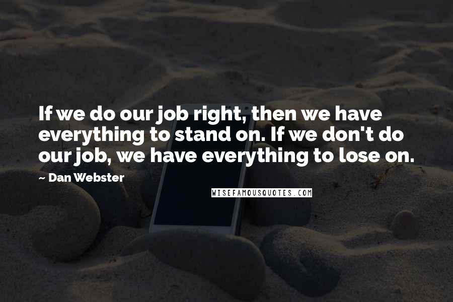 Dan Webster Quotes: If we do our job right, then we have everything to stand on. If we don't do our job, we have everything to lose on.