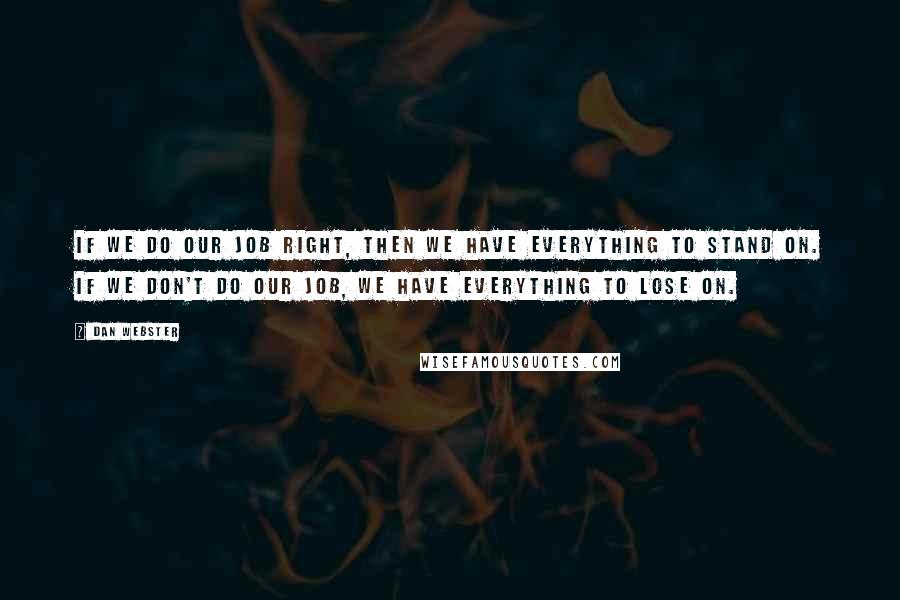 Dan Webster Quotes: If we do our job right, then we have everything to stand on. If we don't do our job, we have everything to lose on.