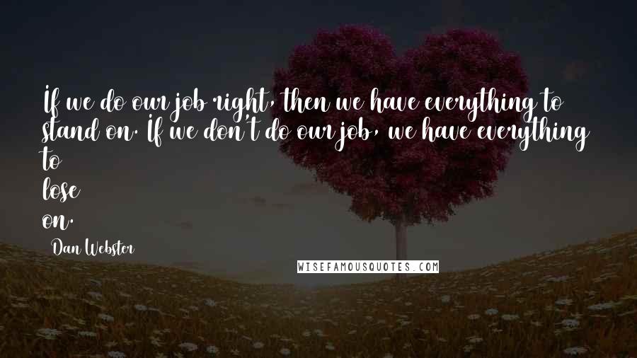 Dan Webster Quotes: If we do our job right, then we have everything to stand on. If we don't do our job, we have everything to lose on.