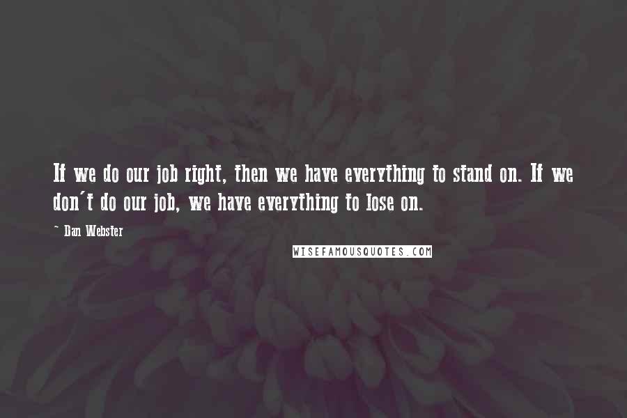 Dan Webster Quotes: If we do our job right, then we have everything to stand on. If we don't do our job, we have everything to lose on.