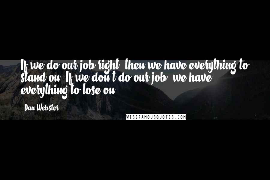 Dan Webster Quotes: If we do our job right, then we have everything to stand on. If we don't do our job, we have everything to lose on.