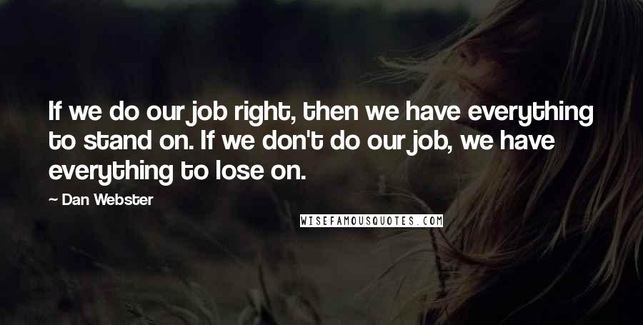 Dan Webster Quotes: If we do our job right, then we have everything to stand on. If we don't do our job, we have everything to lose on.