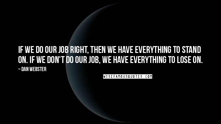 Dan Webster Quotes: If we do our job right, then we have everything to stand on. If we don't do our job, we have everything to lose on.