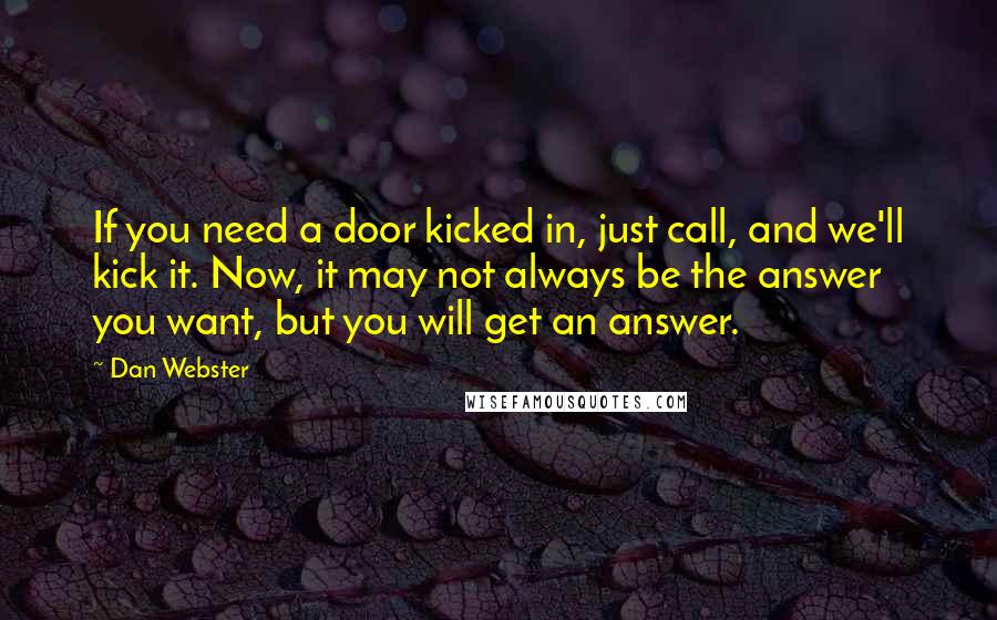 Dan Webster Quotes: If you need a door kicked in, just call, and we'll kick it. Now, it may not always be the answer you want, but you will get an answer.