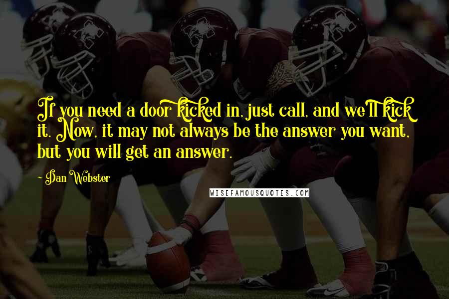 Dan Webster Quotes: If you need a door kicked in, just call, and we'll kick it. Now, it may not always be the answer you want, but you will get an answer.